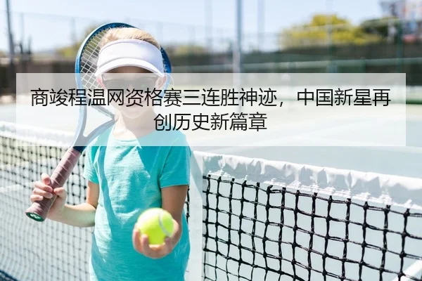 商竣程温网资格赛三连胜神迹，中国新星再创历史新篇章