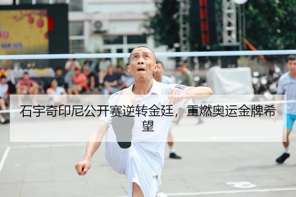 石宇奇印尼公开赛逆转金廷，重燃奥运金牌希望