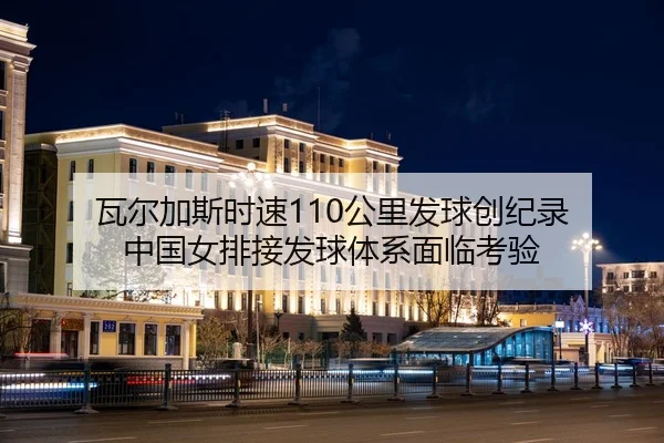 瓦尔加斯时速110公里发球创纪录 中国女排接发球体系面临考验
