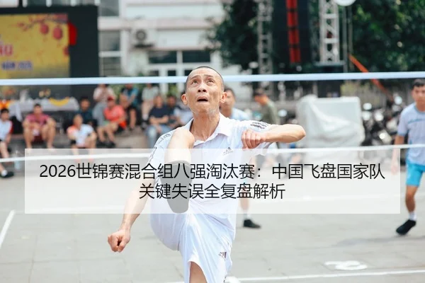 2026世锦赛混合组八强淘汰赛：中国飞盘国家队关键失误全复盘解析
