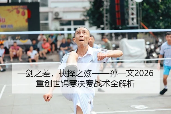 一剑之差，抉择之殇——孙一文2026重剑世锦赛决赛战术全解析