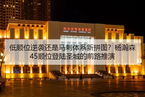 低顺位逆袭还是马刺体系新拼图？杨瀚森45顺位登陆圣城的前路推演