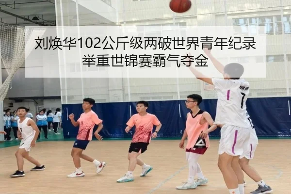 刘焕华102公斤级两破世界青年纪录 举重世锦赛霸气夺金