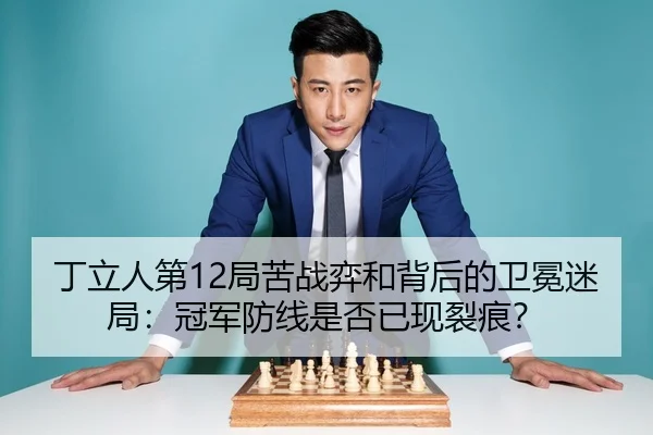 丁立人第12局苦战弈和背后的卫冕迷局：冠军防线是否已现裂痕？