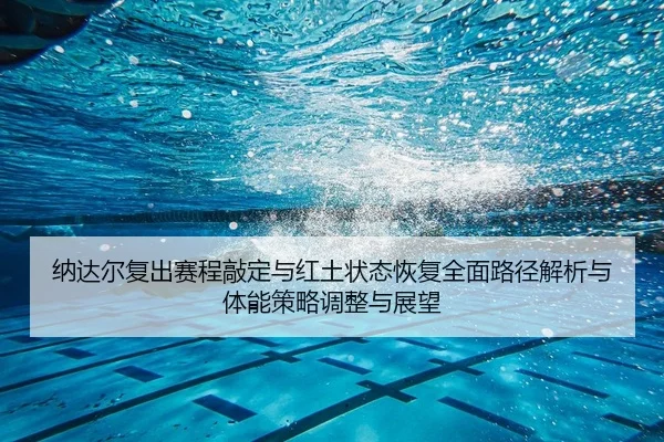 纳达尔复出赛程敲定与红土状态恢复全面路径解析与体能策略调整与展望